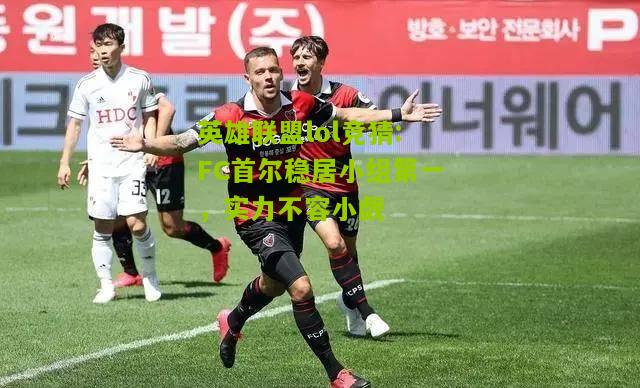 FC首尔稳居小组第一，实力不容小觑