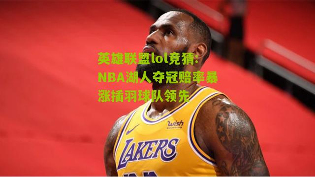 英雄联盟lol竞猜:NBA湖人夺冠赔率暴涨插羽球队领先