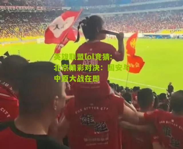 北京精彩对决：国安与中原大战在即