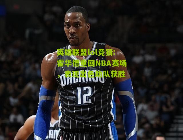 霍华德重回NBA赛场，表现出色助队获胜