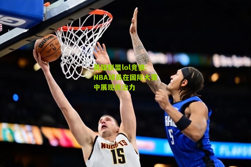 NBA球员在国际大赛中展现统治力